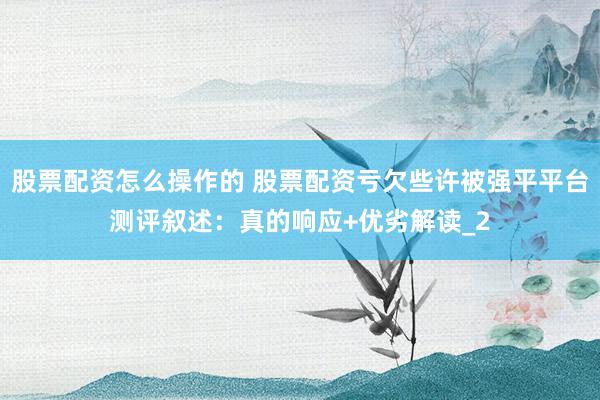 股票配资怎么操作的 股票配资亏欠些许被强平平台测评叙述：真的响应+优劣解读_2