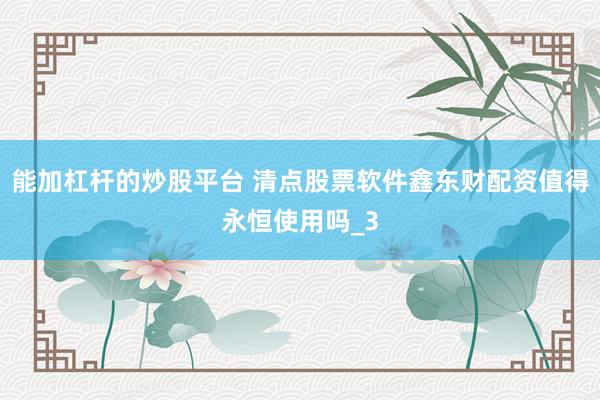 能加杠杆的炒股平台 清点股票软件鑫东财配资值得永恒使用吗_3
