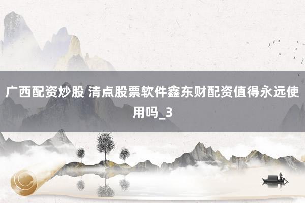 广西配资炒股 清点股票软件鑫东财配资值得永远使用吗_3
