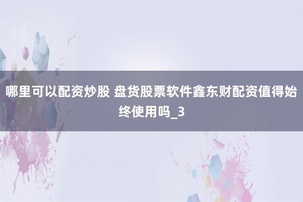 哪里可以配资炒股 盘货股票软件鑫东财配资值得始终使用吗_3