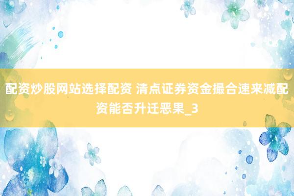 配资炒股网站选择配资 清点证券资金撮合速来减配资能否升迁恶果_3
