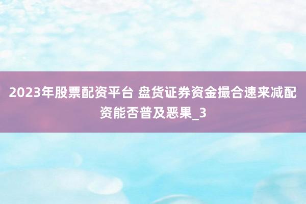 2023年股票配资平台 盘货证券资金撮合速来减配资能否普及恶果_3