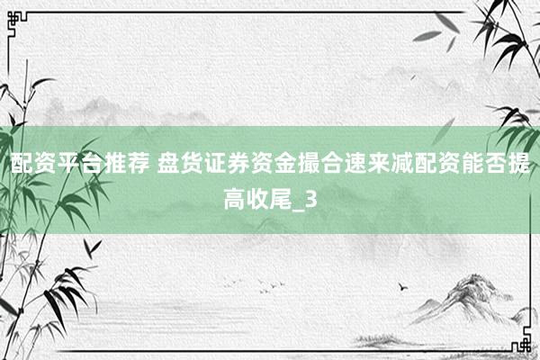 配资平台推荐 盘货证券资金撮合速来减配资能否提高收尾_3