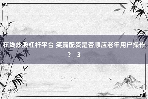 在线炒股杠杆平台 笑赢配资是否顺应老年用户操作？_3