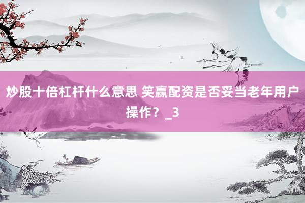 炒股十倍杠杆什么意思 笑赢配资是否妥当老年用户操作？_3