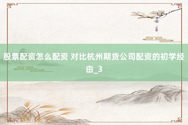 股票配资怎么配资 对比杭州期货公司配资的初学经由_3