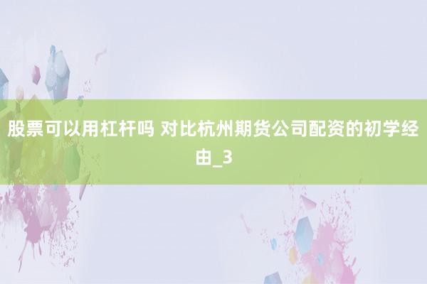 股票可以用杠杆吗 对比杭州期货公司配资的初学经由_3