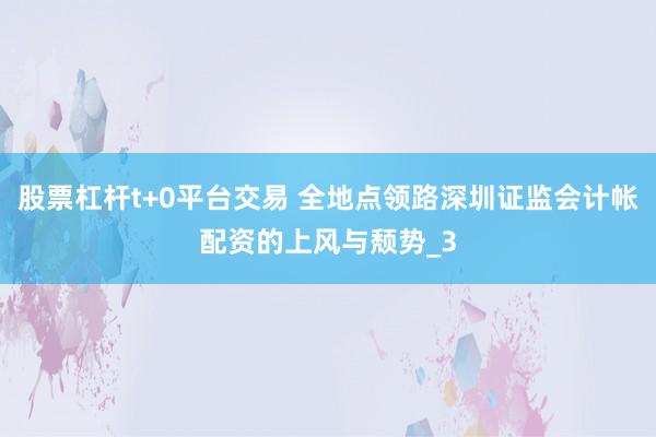 股票杠杆t+0平台交易 全地点领路深圳证监会计帐配资的上风与颓势_3