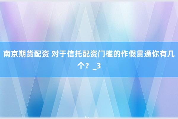南京期货配资 对于信托配资门槛的作假贯通你有几个？_3