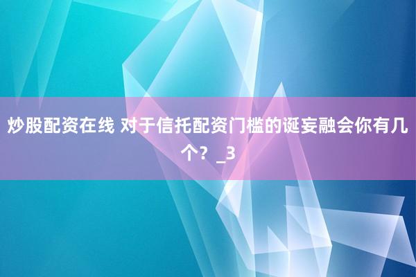 炒股配资在线 对于信托配资门槛的诞妄融会你有几个？_3