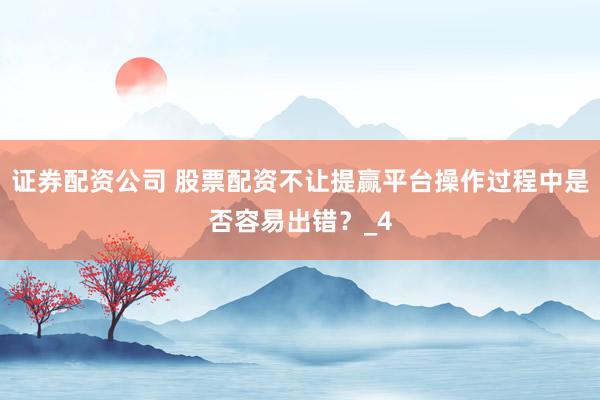 证券配资公司 股票配资不让提赢平台操作过程中是否容易出错？_4