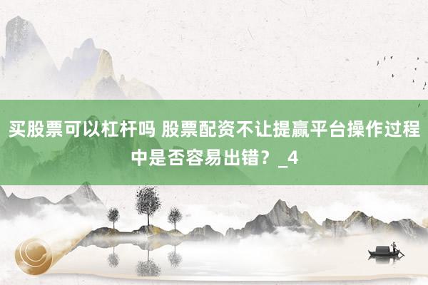 买股票可以杠杆吗 股票配资不让提赢平台操作过程中是否容易出错？_4