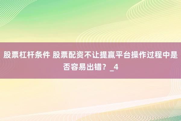 股票杠杆条件 股票配资不让提赢平台操作过程中是否容易出错？_4