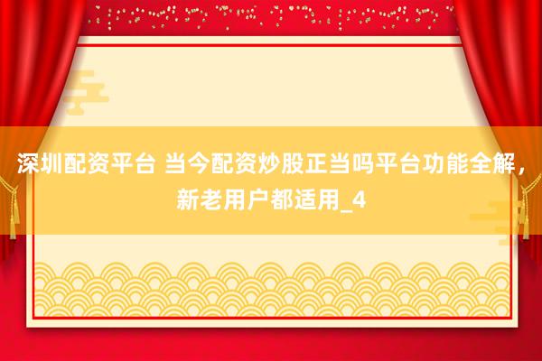 深圳配资平台 当今配资炒股正当吗平台功能全解，新老用户都适用_4