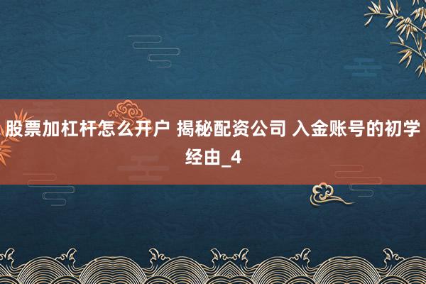 股票加杠杆怎么开户 揭秘配资公司 入金账号的初学经由_4