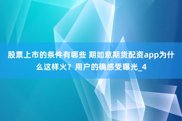 股票上市的条件有哪些 期如意期货配资app为什么这样火？用户的确感受曝光_4