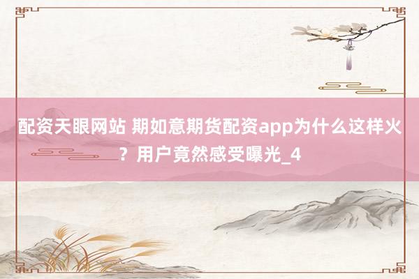 配资天眼网站 期如意期货配资app为什么这样火？用户竟然感受曝光_4