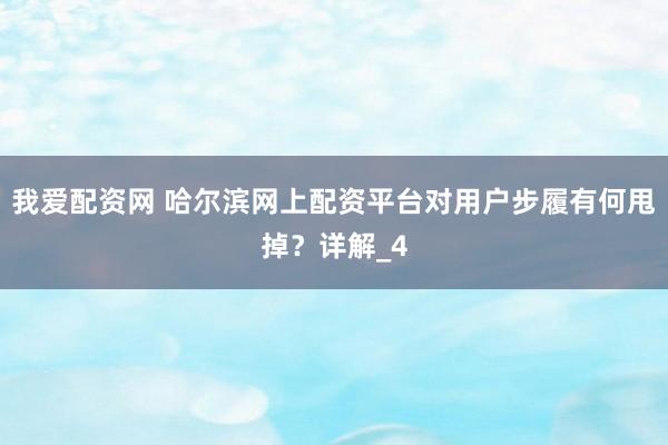我爱配资网 哈尔滨网上配资平台对用户步履有何甩掉？详解_4