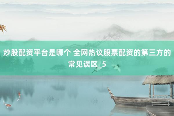 炒股配资平台是哪个 全网热议股票配资的第三方的常见误区_5