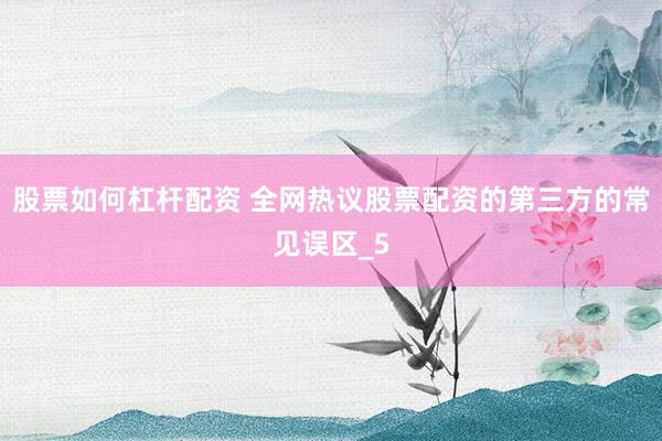 股票如何杠杆配资 全网热议股票配资的第三方的常见误区_5