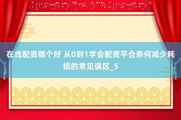 在线配资哪个好 从0到1学会配资平仓奈何减少耗损的常见误区_5
