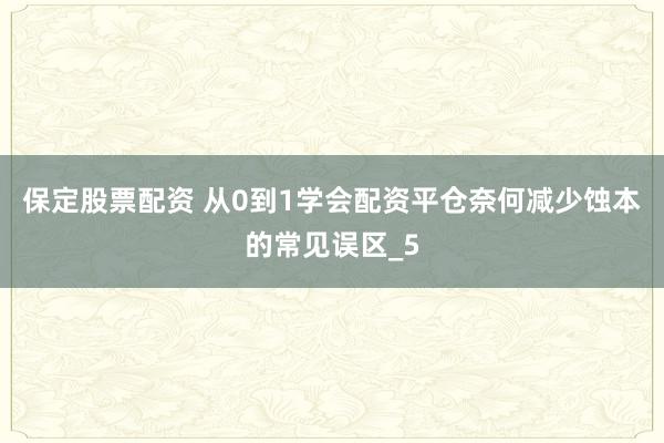 保定股票配资 从0到1学会配资平仓奈何减少蚀本的常见误区_5