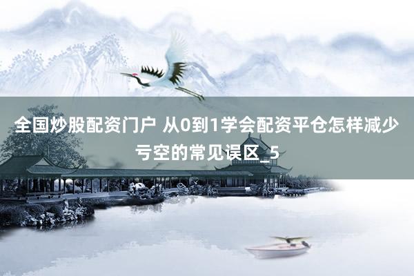 全国炒股配资门户 从0到1学会配资平仓怎样减少亏空的常见误区_5