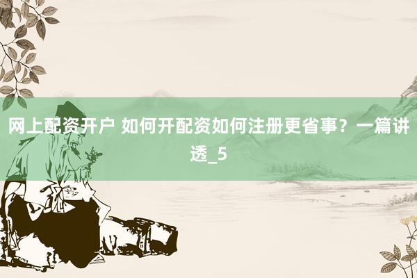 网上配资开户 如何开配资如何注册更省事？一篇讲透_5