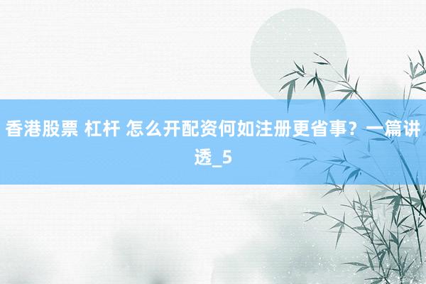 香港股票 杠杆 怎么开配资何如注册更省事？一篇讲透_5