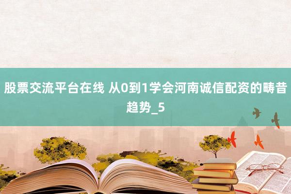 股票交流平台在线 从0到1学会河南诚信配资的畴昔趋势_5