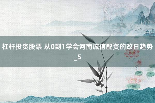 杠杆投资股票 从0到1学会河南诚信配资的改日趋势_5