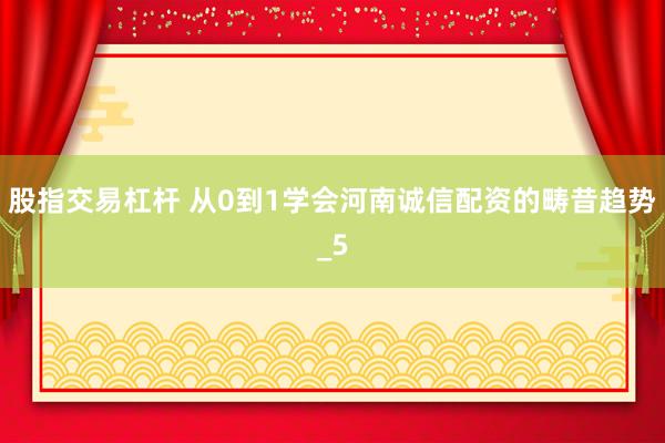股指交易杠杆 从0到1学会河南诚信配资的畴昔趋势_5