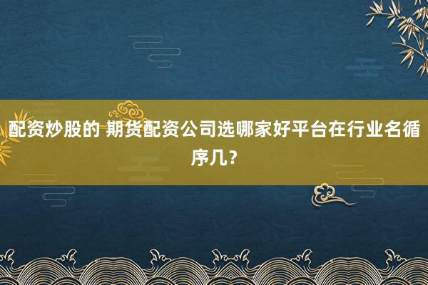 配资炒股的 期货配资公司选哪家好平台在行业名循序几？
