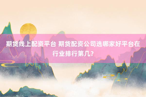 期货线上配资平台 期货配资公司选哪家好平台在行业排行第几？