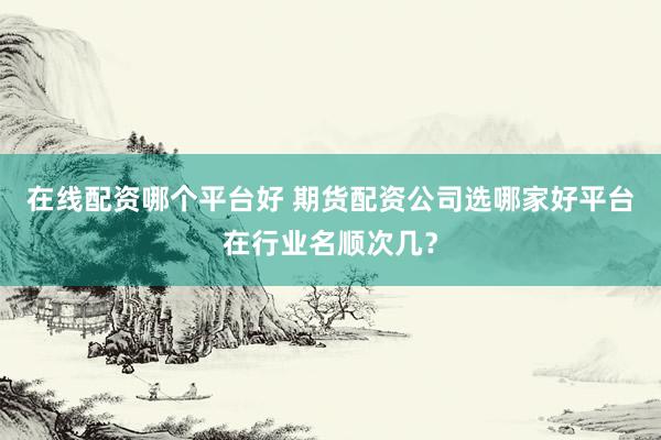 在线配资哪个平台好 期货配资公司选哪家好平台在行业名顺次几？