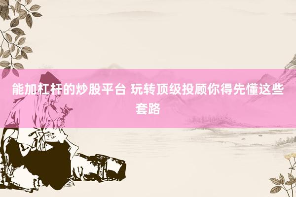 能加杠杆的炒股平台 玩转顶级投顾你得先懂这些套路