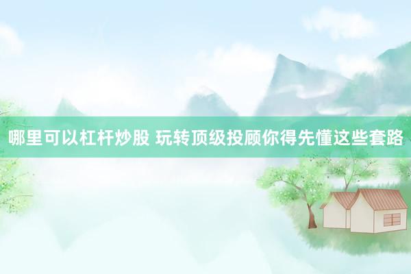 哪里可以杠杆炒股 玩转顶级投顾你得先懂这些套路