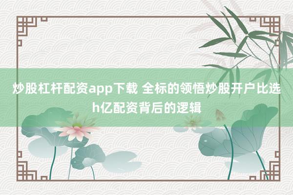 炒股杠杆配资app下载 全标的领悟炒股开户比选h亿配资背后的逻辑
