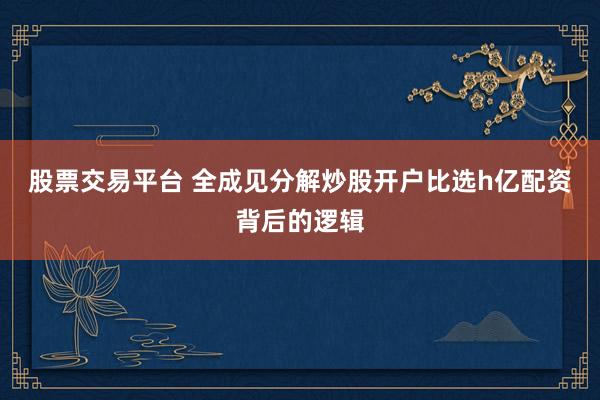 股票交易平台 全成见分解炒股开户比选h亿配资背后的逻辑