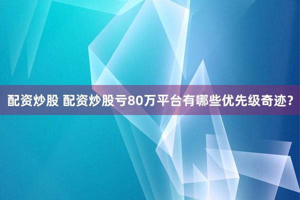 配资炒股 配资炒股亏80万平台有哪些优先级奇迹？