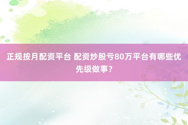 正规按月配资平台 配资炒股亏80万平台有哪些优先级做事？