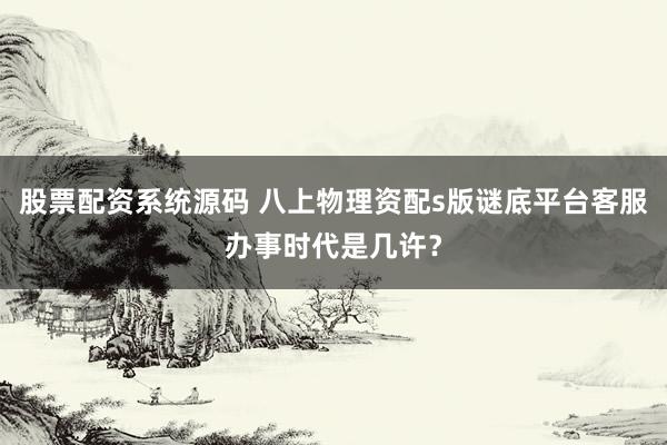 股票配资系统源码 八上物理资配s版谜底平台客服办事时代是几许？