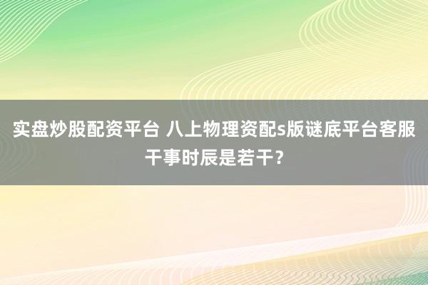 实盘炒股配资平台 八上物理资配s版谜底平台客服干事时辰是若干？