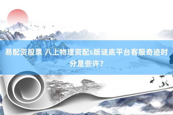 易配资股票 八上物理资配s版谜底平台客服奇迹时分是些许？