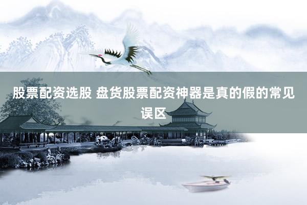 股票配资选股 盘货股票配资神器是真的假的常见误区