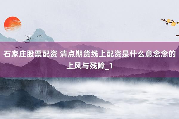 石家庄股票配资 清点期货线上配资是什么意念念的上风与残障_1