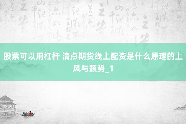 股票可以用杠杆 清点期货线上配资是什么原理的上风与颓势_1
