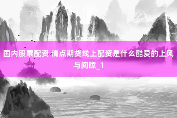 国内股票配资 清点期货线上配资是什么酷爱的上风与间隙_1