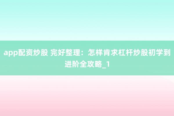 app配资炒股 完好整理：怎样肯求杠杆炒股初学到进阶全攻略_1