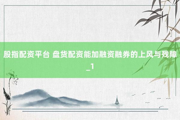 股指配资平台 盘货配资能加融资融券的上风与残障_1